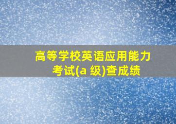 高等学校英语应用能力考试(a 级)查成绩